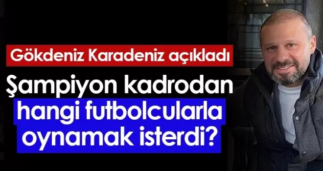 Gökdeniz Karadeniz açıkladı! “Trabzonspor’da oynamak istediğim futbolcular...“