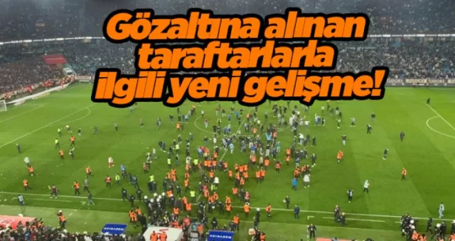 Gözaltına alınan taraftarlarla ilgili yeni gelişme!