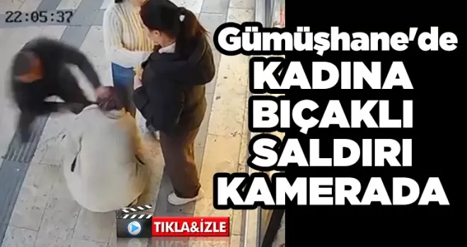 Gümüşhane’de kadına bıçaklı saldırı kamerada 