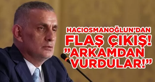 Hacıosmanoğlu’ndan flaş sözler ’Beni arkamdan vurdular’