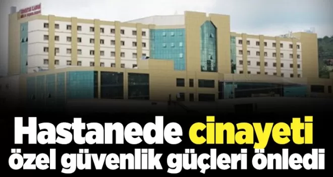 Hastanede cinayeti güvenlik güçleri önledi