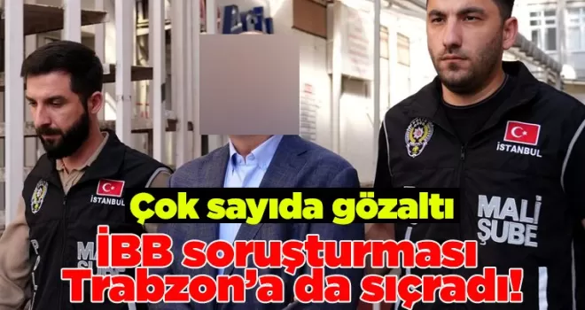 İBB soruşturması Trabzon’a da sıçradı! Çok sayıda gözaltı