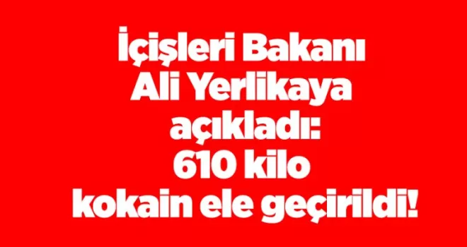 İçişleri Bakanı Ali Yerlikaya açıkladı: 610 kilo kokain ele geçirildi!