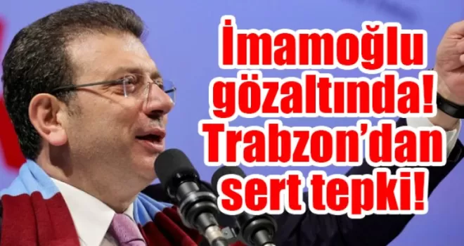 İmamoğlu gözaltında! Trabzon’dan sert tepki