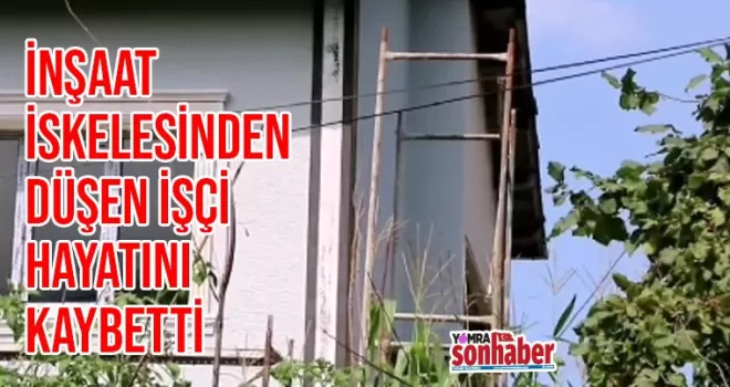 İnşaat iskelesinden düşen işçi, hayatını kaybetti!