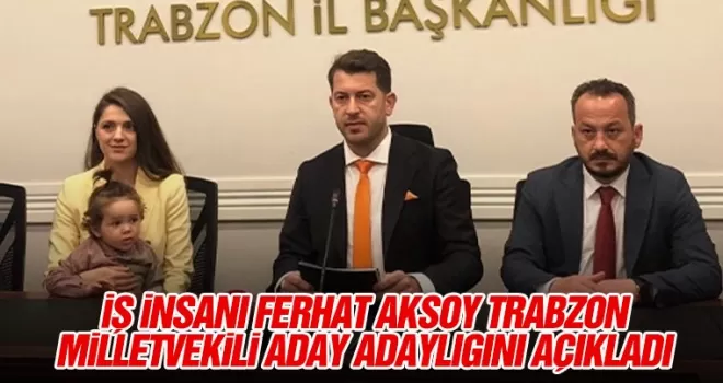 İş insanı Ferhat Aksoy Trabzon Milletvekili Aday Adaylığını açıkladı