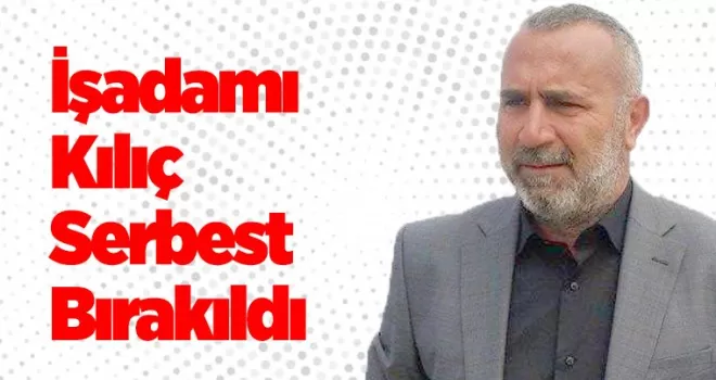 İşadamı Kılıç  Serbest bırakıldı
