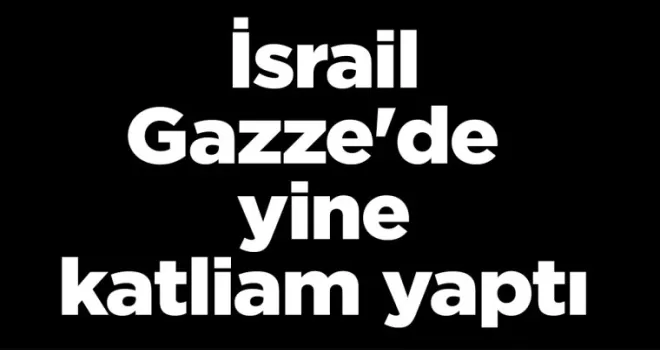 İsrail Gazze’de yine katliam yaptı