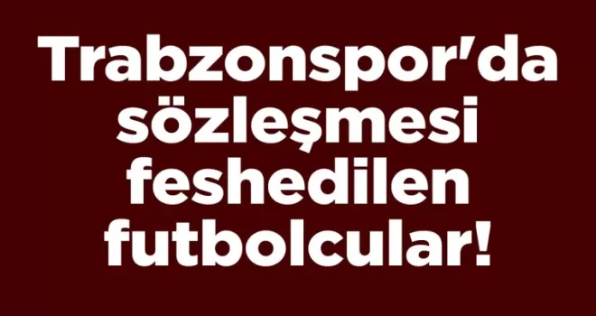 İşte Trabzonspor’da sözleşmesi feshedilen futbolcular!