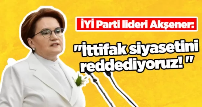 İYİ Parti lideri Akşener: “İttifak siyasetini reddediyoruz“
