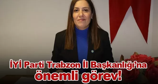 İYİ Parti Trabzon İl Başkanlığı’na önemli görev
