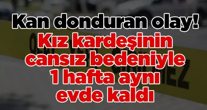 Kan donduran olay! Kız kardeşinin cansız bedeniyle 1 hafta aynı evde kaldı