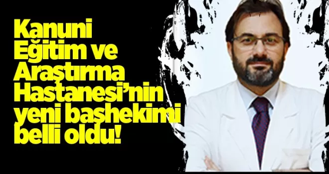Kanuni Eğitim ve Araştırma Hastanesi’nin yeni başhekimi belli oldu!