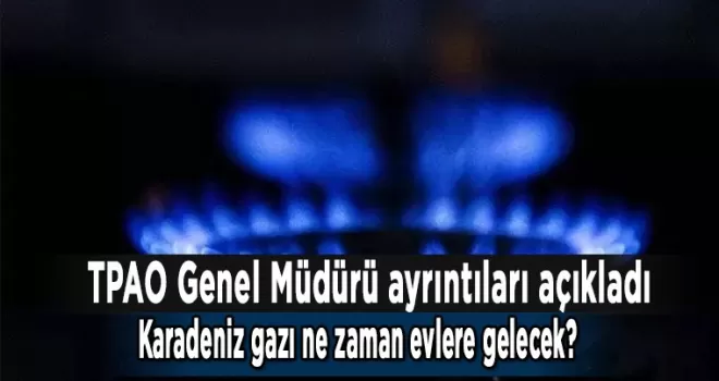 Karadeniz gazı ne zaman evlere gelecek? TPAO Genel Müdürü ayrıntıları açıkladı