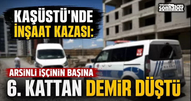 Kaşüstü’nde İnşaat Kazası: Arsinli İşçinin Başına 6. Kattan Demir Düştü