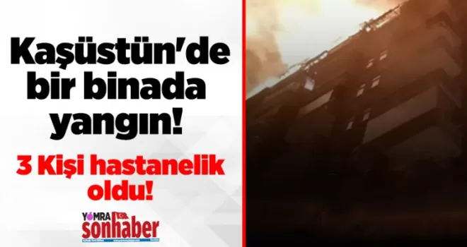 Kaşüstün’de bir binada yangın! 3 kişi hastanelik oldu