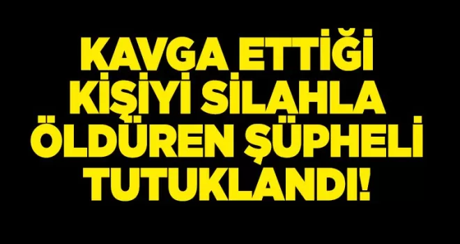 Kavga ettiği kişiyi silahla öldüren şüpheli tutuklandı!