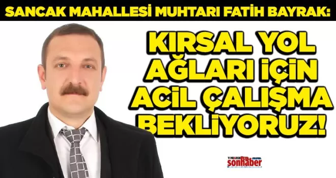 “Kırsal yol ağları için acil çalışma bekliyoruz”