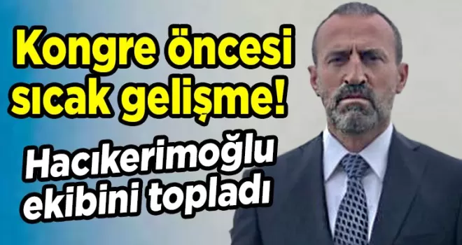 Kongre öncesi sıcak gelişme! Hacıkerimoğlu ekibini topladı