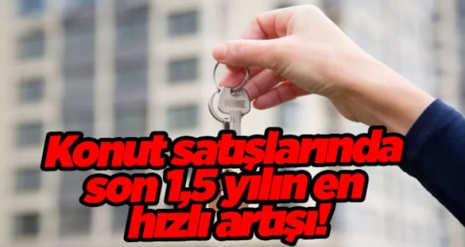Konut satışlarında son 1,5 yılın en hızlı artışı!