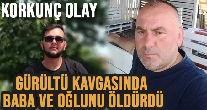 Korkunç olay! Gürültü kavgasında baba ve oğlunu öldürdü