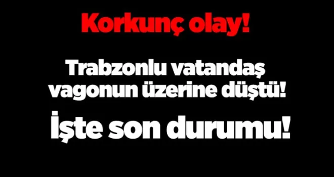 Korkunç olay! Trabzonlu vatandaş vagonun üzerine düştü! İşte son durumu