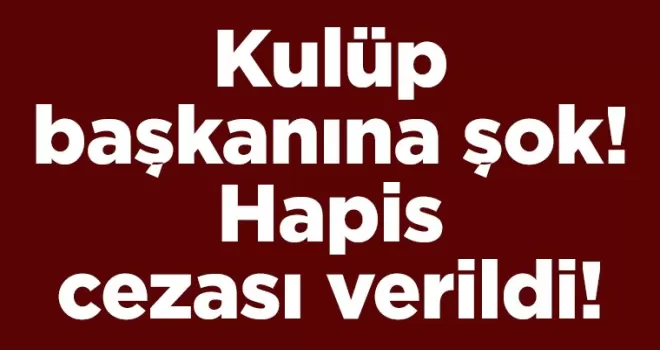 Kulüp başkanına şok! Hapis cezası verildi