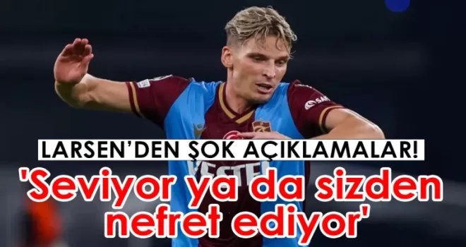 Larsen’den dikkat çeken sözler ’seviyor ya da sizden nefret ediyor’
