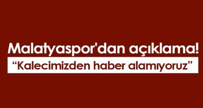 Malatyaspor'dan açıklama! “Kalecimizden haber alamıyoruz“