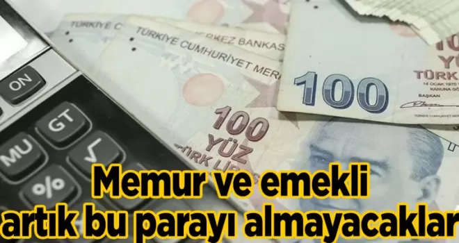 Memur ve emekli artık bu parayı almayacaklar