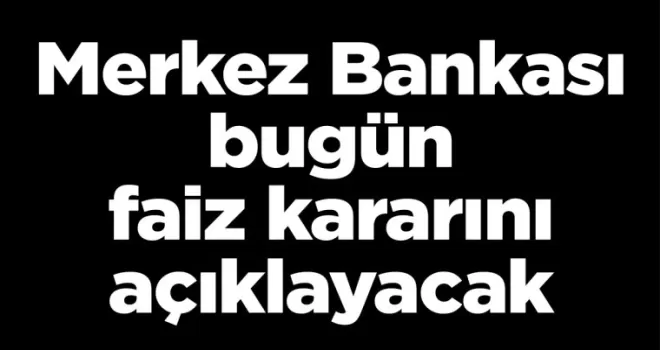Merkez Bankası bugün faiz kararını açıklayacak