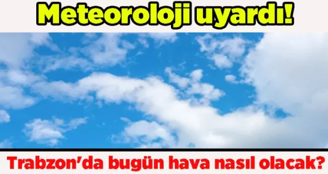 Meteoroloji uyardı! Trabzon’da bugün hava nasıl olacak?