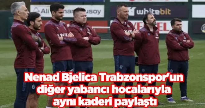 Nenad Bjelica Trabzonspor’un diğer yabancı hocalarıyla aynı kaderi paylaştı