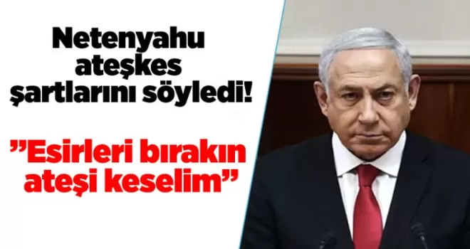 Netanyahu ateşkes şartını açıkladı!