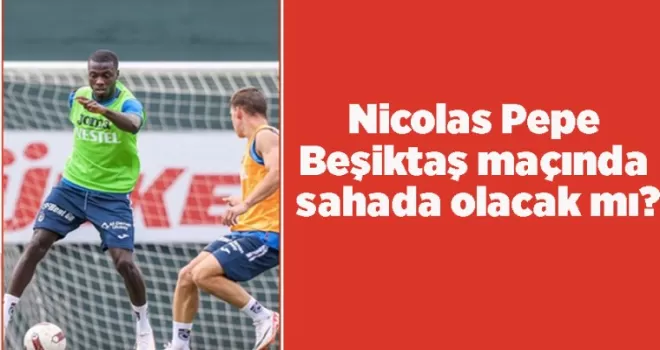 Nicolas Pepe Beşiktaş maçında sahada olacak mı?