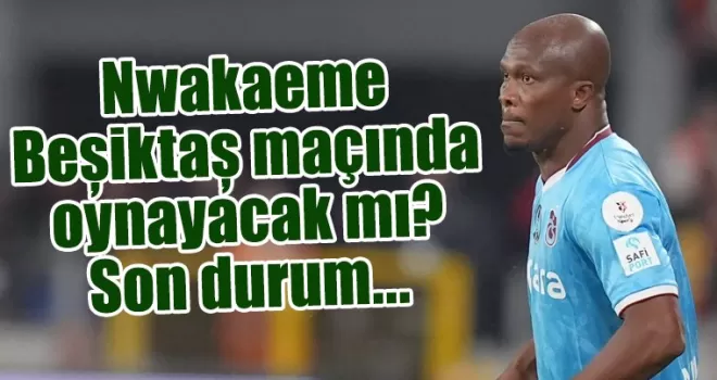 Nwakaeme, Beşiktaş maçında oynayacak mı? Son durum...