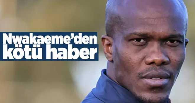 Nwakaeme'den kötü haber geldi!