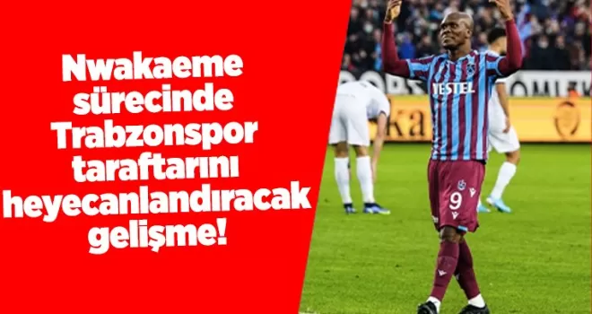 Nwakaeme sürecinde Trabzonspor taraftarını heyecanlandıracak gelişme!