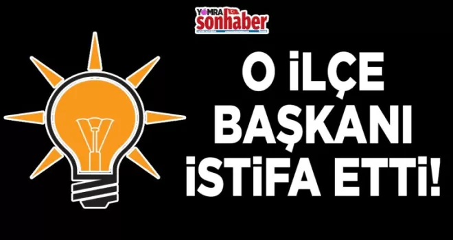 O İLÇE BAŞKANI İSTİFA ETTİ…