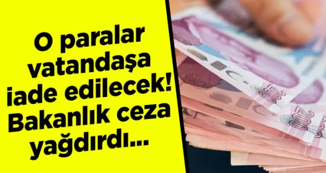 O paralar vatandaşa iade edilecek! Bakanlık ceza yağdırdı