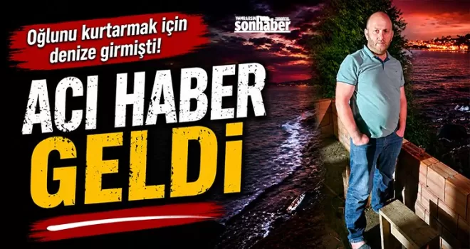 Oğlunu kurtarmak için hiç düşünmeden denize girmişti! Acı haber geldi