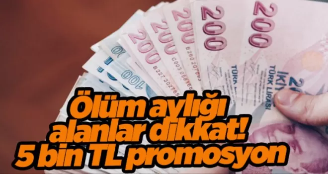 Ölüm aylığı alanlar dikkat! 5 bin TL promosyon...