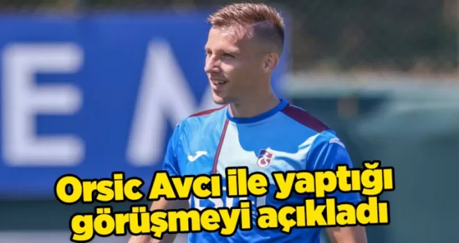 Orsic Avcı ile yaptığı görüşmeyi açıkladı