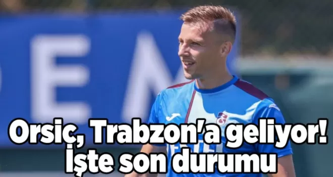 Orsic, Trabzon’a geliyor! İşte son durumu