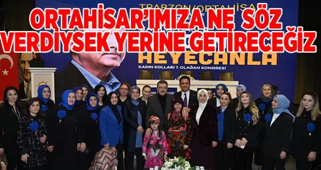 ORTAHİSAR’IMIZA NE SÖZ VERDİYSEK YERİNE GETİRECEĞİZ