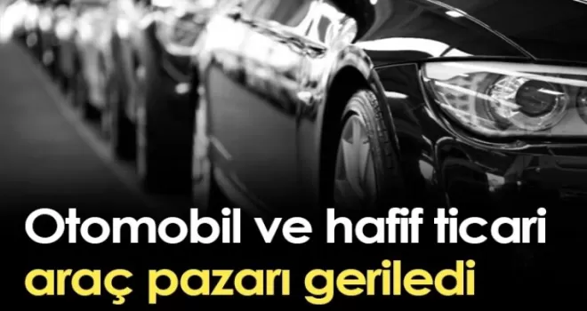 Otomobil ve hafif ticari araç pazarı geriledi