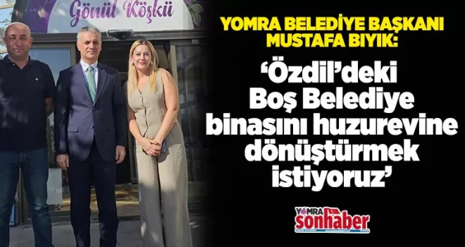 Özdil’deki boş belediye binasını huzurevi yapmak istiyoruz