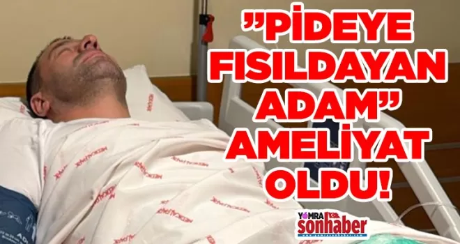 “Pideye Fısıldayan Adam” ameliyat oldu