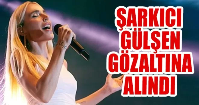 Şarkıcı Gülşen gözaltına alındı
