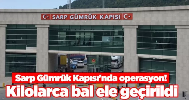 Sarp Gümrük Kapısı’nda operasyon! Kilolarca bal ele geçirildi